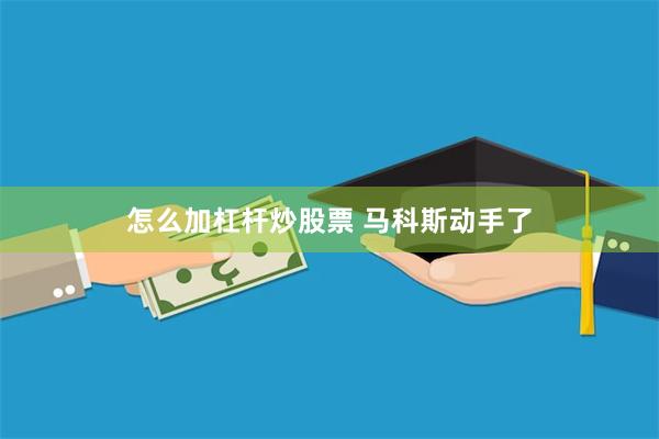 怎么加杠杆炒股票 马科斯动手了
