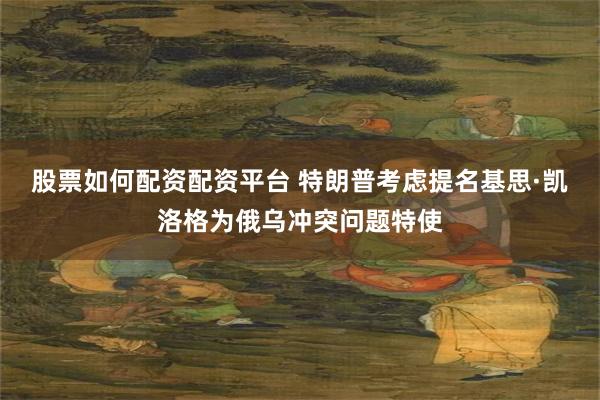 股票如何配资配资平台 特朗普考虑提名基思·凯洛格为俄乌冲突问题特使
