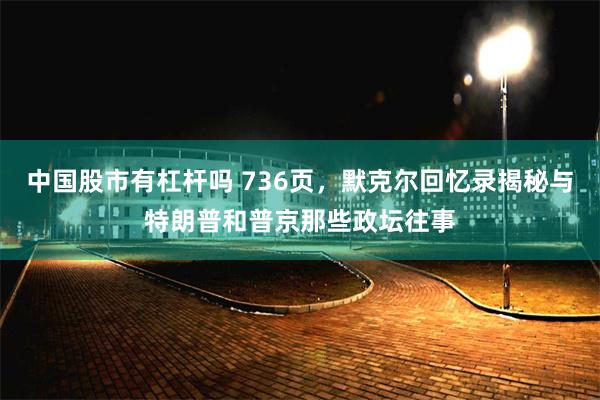 中国股市有杠杆吗 736页，默克尔回忆录揭秘与特朗普和普京那些政坛往事