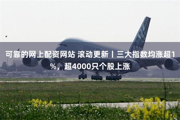 可靠的网上配资网站 滚动更新丨三大指数均涨超1%，超4000只个股上涨