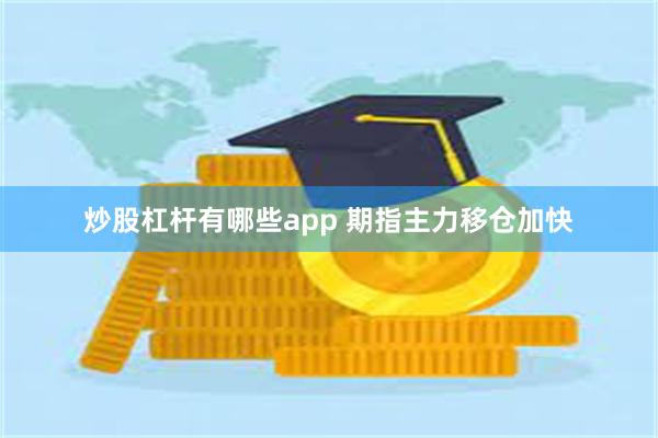 炒股杠杆有哪些app 期指主力移仓加快