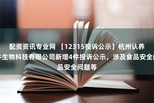 配资资讯专业网 【12315投诉公示】杭州认养一头牛生物科技有限公司新增4件投诉公示，涉及食品安全问题等