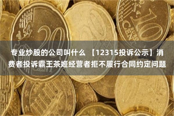 专业炒股的公司叫什么 【12315投诉公示】消费者投诉霸王茶姬经营者拒不履行合同约定问题