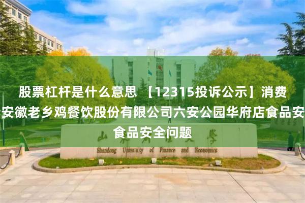 股票杠杆是什么意思 【12315投诉公示】消费者投诉安徽老乡鸡餐饮股份有限公司六安公园华府店食品安全问题