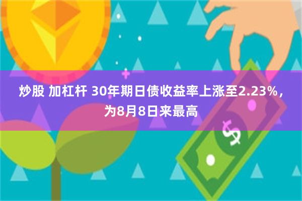 炒股 加杠杆 30年期日债收益率上涨至2.23%，为8月8日来最高