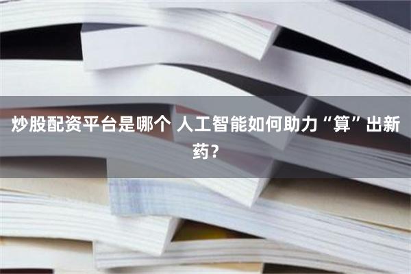 炒股配资平台是哪个 人工智能如何助力“算”出新药？