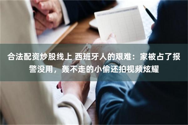 合法配资炒股线上 西班牙人的艰难：家被占了报警没用，轰不走的小偷还拍视频炫耀