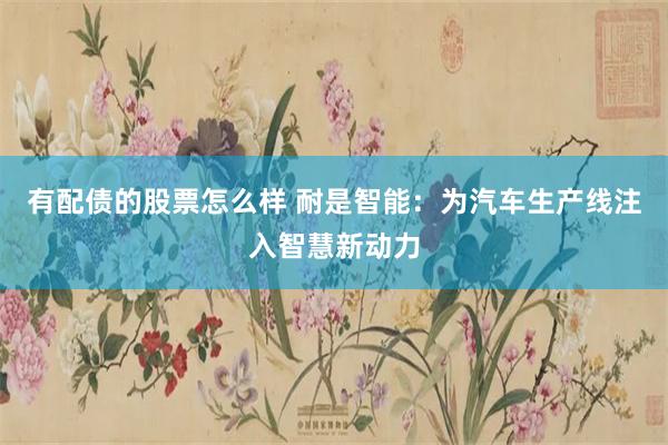 有配债的股票怎么样 耐是智能：为汽车生产线注入智慧新动力