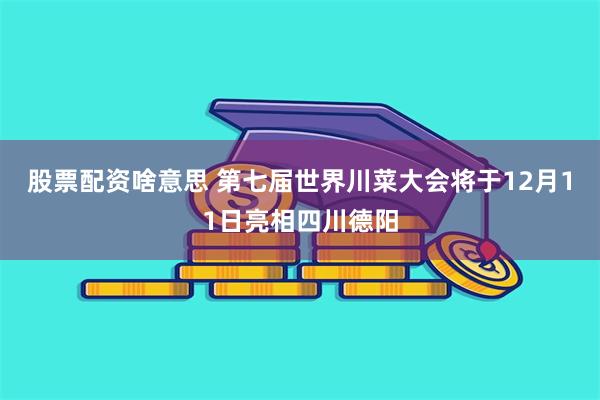 股票配资啥意思 第七届世界川菜大会将于12月11日亮相四川德阳
