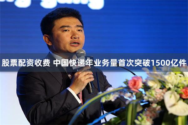 股票配资收费 中国快递年业务量首次突破1500亿件