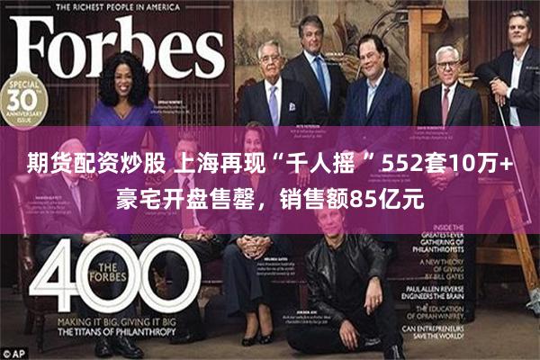 期货配资炒股 上海再现“千人摇 ”552套10万+豪宅开盘售罄，销售额85亿元