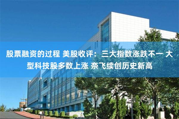 股票融资的过程 美股收评：三大指数涨跌不一 大型科技股多数上涨 奈飞续创历史新高