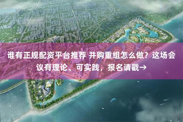 谁有正规配资平台推荐 并购重组怎么做？这场会议有理论、可实践，报名请戳→