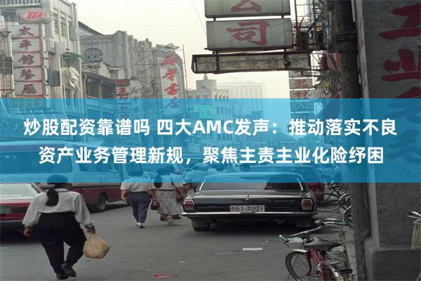 炒股配资靠谱吗 四大AMC发声：推动落实不良资产业务管理新规，聚焦主责主业化险纾困