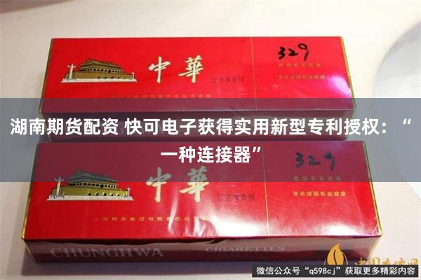 湖南期货配资 快可电子获得实用新型专利授权：“一种连接器”