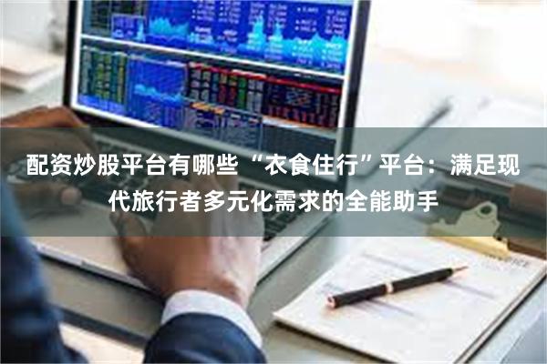 配资炒股平台有哪些 “衣食住行”平台：满足现代旅行者多元化需求的全能助手