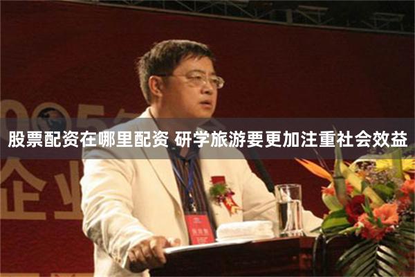股票配资在哪里配资 研学旅游要更加注重社会效益