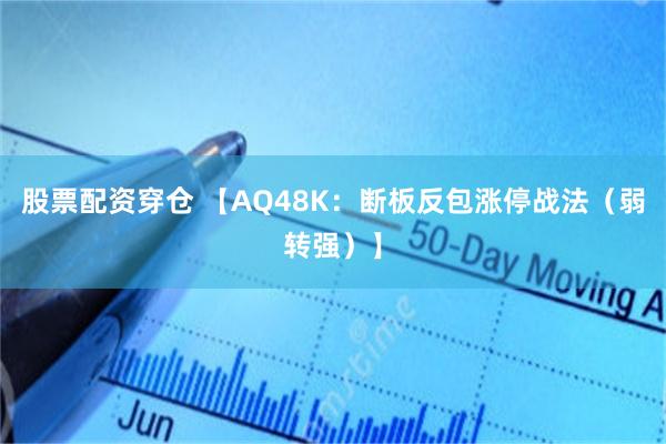 股票配资穿仓 【AQ48K：断板反包涨停战法（弱转强）】