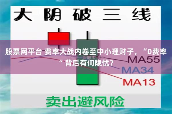 股票网平台 费率大战内卷至中小理财子，“0费率”背后有何隐忧？