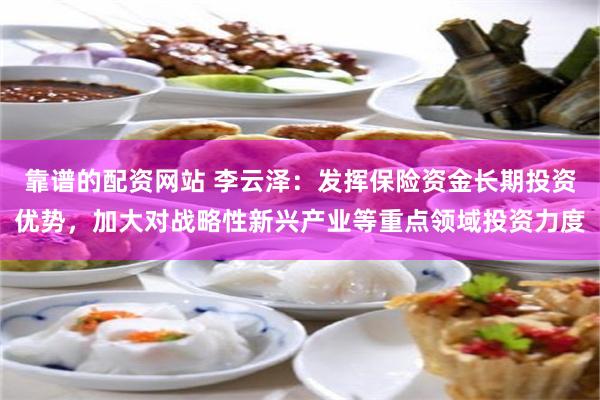 靠谱的配资网站 李云泽：发挥保险资金长期投资优势，加大对战略性新兴产业等重点领域投资力度