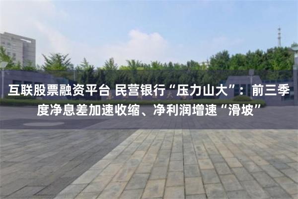 互联股票融资平台 民营银行“压力山大”：前三季度净息差加速收缩、净利润增速“滑坡”