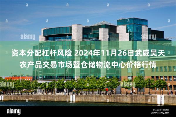 资本分配杠杆风险 2024年11月26日武威昊天农产品交易市场暨仓储物流中心价格行情
