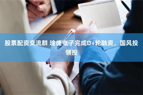 股票配资交流群 琻捷电子完成D+轮融资，国风投领投