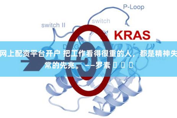 网上配资平台开户 把工作看得很重的人，都是精神失常的先兆。 ——罗素 ​​​