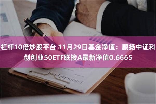 杠杆10倍炒股平台 11月29日基金净值：鹏扬中证科创创业50ETF联接A最新净值0.6665