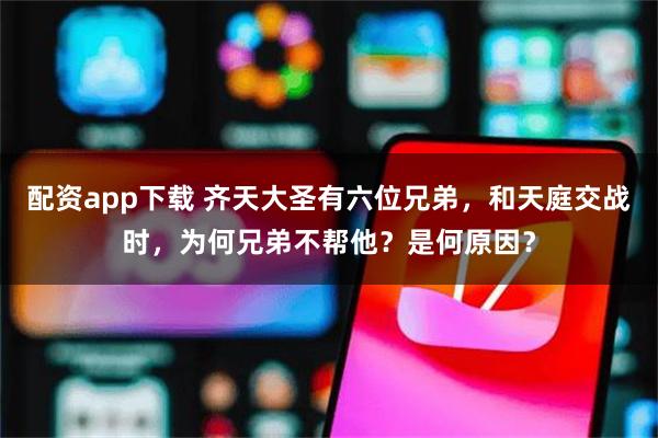 配资app下载 齐天大圣有六位兄弟，和天庭交战时，为何兄弟不帮他？是何原因？
