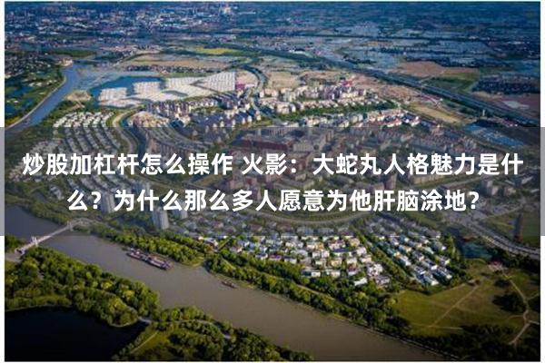 炒股加杠杆怎么操作 火影：大蛇丸人格魅力是什么？为什么那么多人愿意为他肝脑涂地？