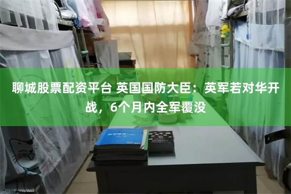聊城股票配资平台 英国国防大臣：英军若对华开战，6个月内全军覆没