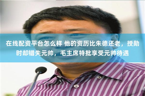 在线配资平台怎么样 他的资历比朱德还老，授勋时却错失元帅，毛主席特批享受元帅待遇