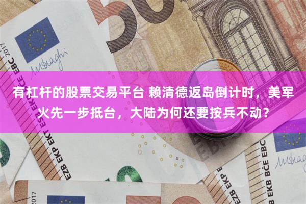 有杠杆的股票交易平台 赖清德返岛倒计时，美军火先一步抵台，大陆为何还要按兵不动？