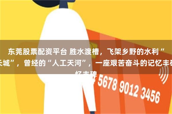 东莞股票配资平台 胜水渡槽，飞架乡野的水利“长城”，曾经的“人工天河”，一座艰苦奋斗的记忆丰碑