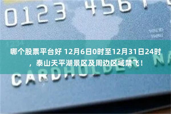 哪个股票平台好 12月6日0时至12月31日24时，泰山天平湖景区及周边区域禁飞！