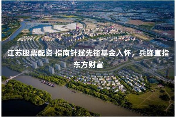 江苏股票配资 指南针揽先锋基金入怀，兵锋直指东方财富