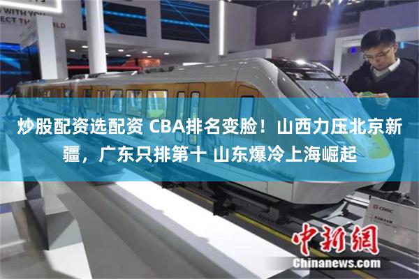 炒股配资选配资 CBA排名变脸！山西力压北京新疆，广东只排第十 山东爆冷上海崛起