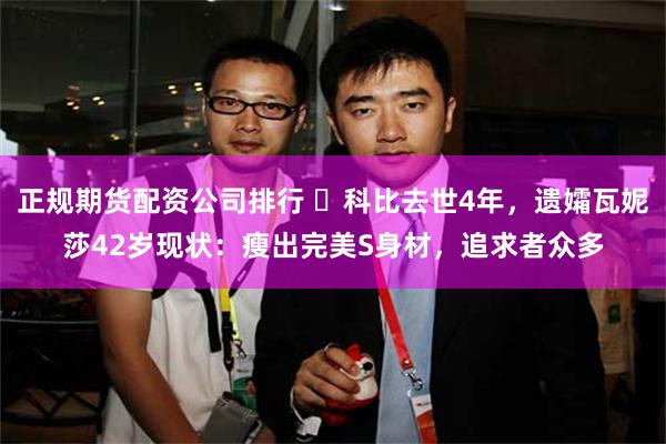 正规期货配资公司排行 ​科比去世4年，遗孀瓦妮莎42岁现状：瘦出完美S身材，追求者众多