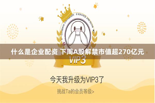 什么是企业配资 下周A股解禁市值超270亿元