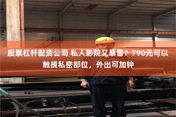 股票杠杆配资公司 私人影院又暴雷？790元可以触摸私密部位，外出可加钟
