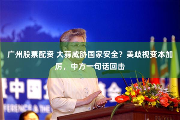 广州股票配资 大蒜威胁国家安全？美歧视变本加厉，中方一句话回击