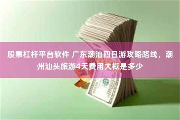 股票杠杆平台软件 广东潮汕四日游攻略路线，潮州汕头旅游4天费用大概是多少