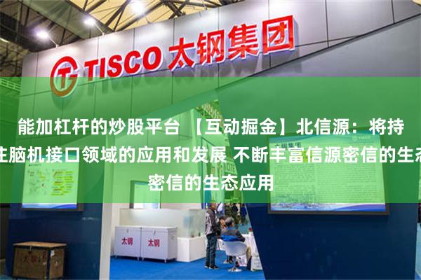 能加杠杆的炒股平台 【互动掘金】北信源：将持续关注脑机接口领域的应用和发展 不断丰富信源密信的生态应用