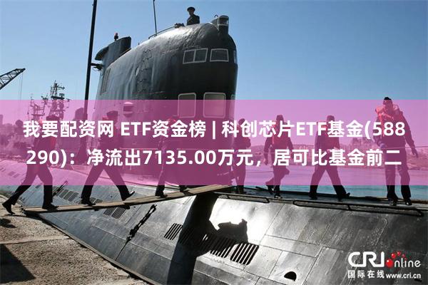 我要配资网 ETF资金榜 | 科创芯片ETF基金(588290)：净流出7135.00万元，居可比基金前二