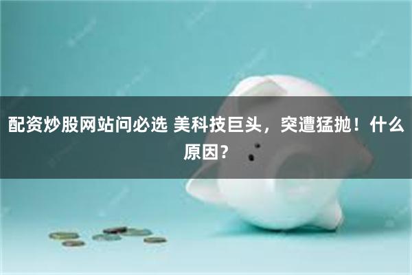 配资炒股网站问必选 美科技巨头，突遭猛抛！什么原因？