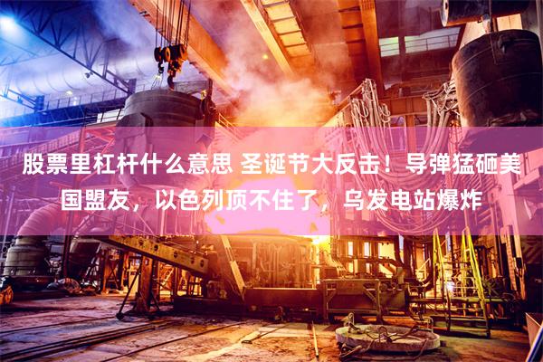 股票里杠杆什么意思 圣诞节大反击！导弹猛砸美国盟友，以色列顶不住了，乌发电站爆炸