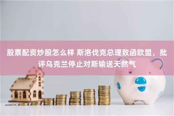 股票配资炒股怎么样 斯洛伐克总理致函欧盟，批评乌克兰停止对斯输送天然气