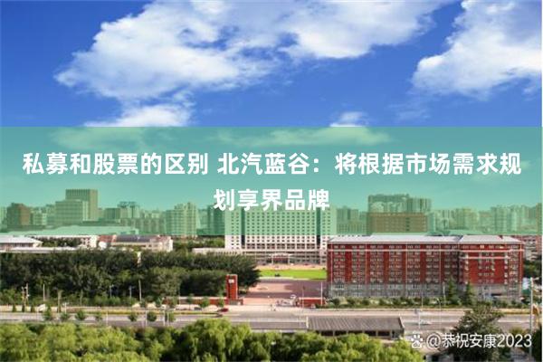 私募和股票的区别 北汽蓝谷：将根据市场需求规划享界品牌