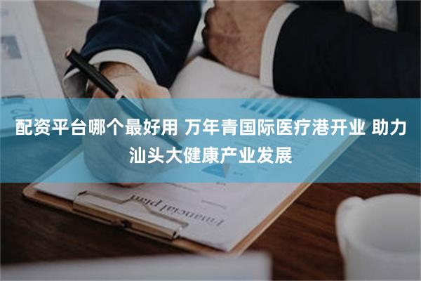配资平台哪个最好用 万年青国际医疗港开业 助力汕头大健康产业发展